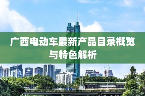 广西电动车最新产品目录概览与特色解析