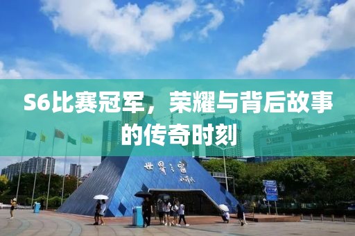 S6比赛冠军，荣耀与背后故事的传奇时刻