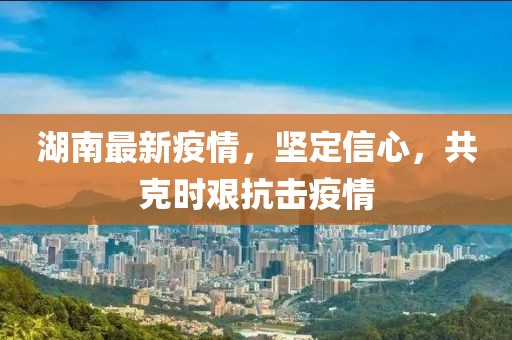 湖南最新疫情，坚定信心，共克时艰抗击疫情
