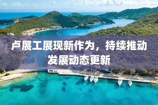 卢展工展现新作为，持续推动发展动态更新