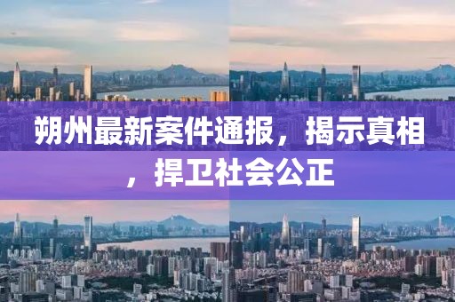 朔州最新案件通报，揭示真相，捍卫社会公正