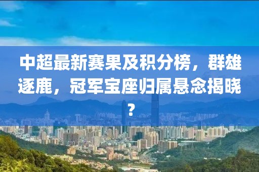 中超最新赛果及积分榜，群雄逐鹿，冠军宝座归属悬念揭晓？