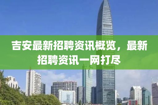 吉安最新招聘资讯概览，最新招聘资讯一网打尽