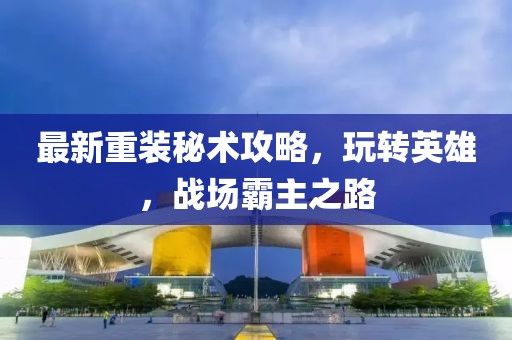 最新重装秘术攻略，玩转英雄，战场霸主之路