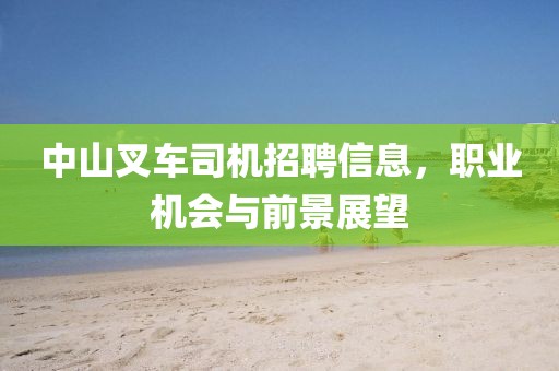 中山叉车司机招聘信息，职业机会与前景展望