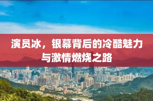 演员冰，银幕背后的冷酷魅力与激情燃烧之路