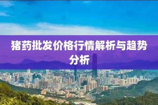 猪药批发价格行情解析与趋势分析