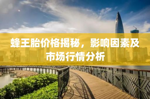 蜂王胎价格揭秘，影响因素及市场行情分析