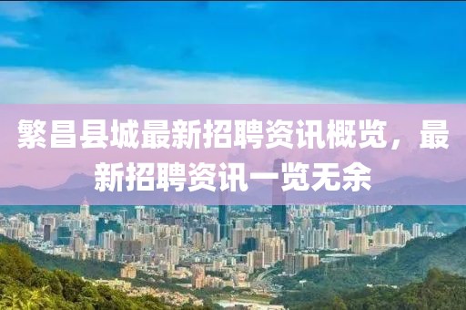 繁昌县城最新招聘资讯概览，最新招聘资讯一览无余