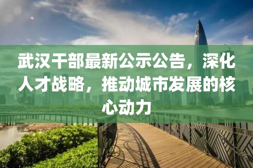 武汉干部最新公示公告，深化人才战略，推动城市发展的核心动力