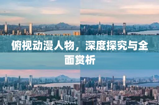 俯视动漫人物，深度探究与全面赏析