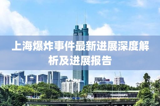上海爆炸事件最新进展深度解析及进展报告