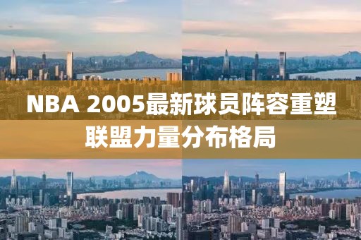 NBA 2005最新球员阵容重塑联盟力量分布格局