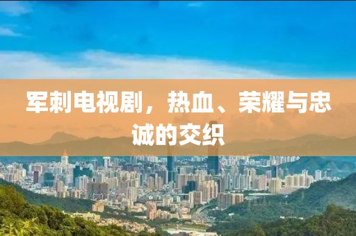 军刺电视剧，热血、荣耀与忠诚的交织