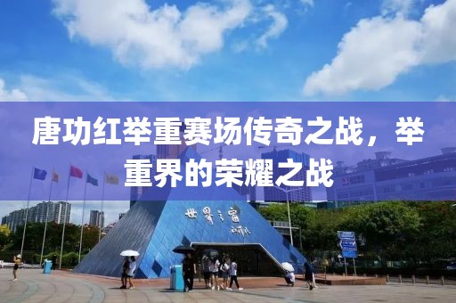 唐功红举重赛场传奇之战，举重界的荣耀之战