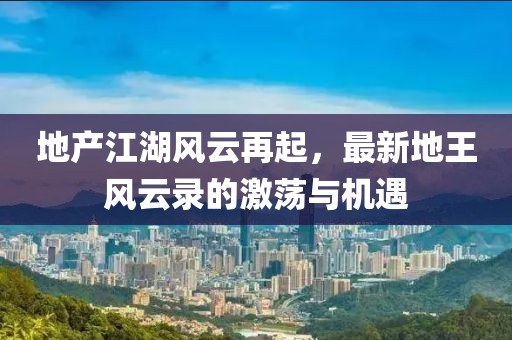 地产江湖风云再起，最新地王风云录的激荡与机遇