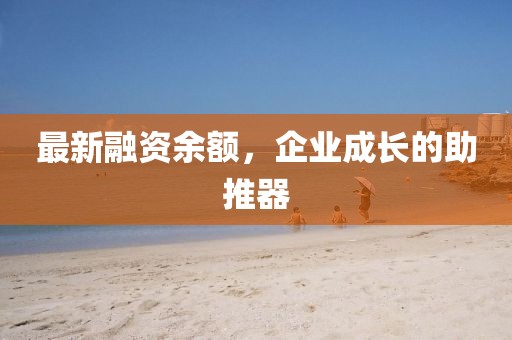 最新融资余额，企业成长的助推器