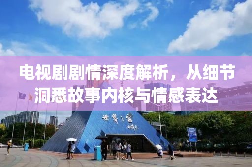 电视剧剧情深度解析，从细节洞悉故事内核与情感表达