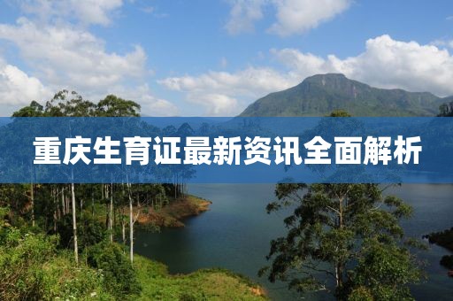 重庆生育证最新资讯全面解析