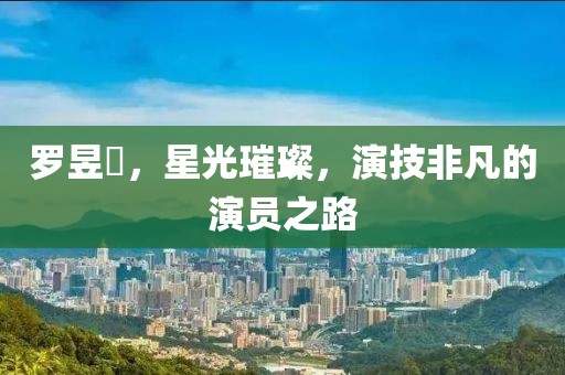 罗昱焜，星光璀璨，演技非凡的演员之路