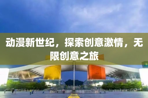 动漫新世纪，探索创意激情，无限创意之旅