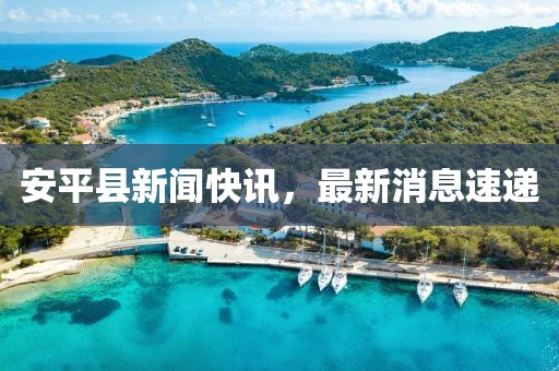 安平县新闻快讯，最新消息速递