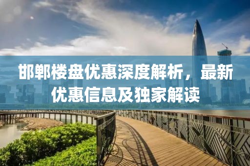 邯郸楼盘优惠深度解析，最新优惠信息及独家解读