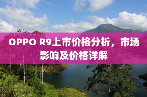 OPPO R9上市价格分析，市场影响及价格详解