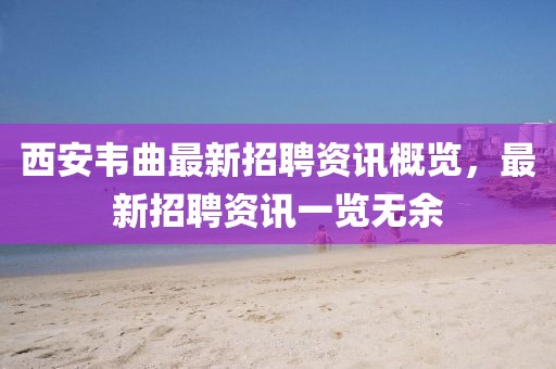 西安韦曲最新招聘资讯概览，最新招聘资讯一览无余