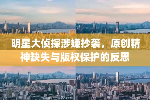 明星大侦探涉嫌抄袭，原创精神缺失与版权保护的反思
