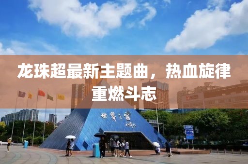 龙珠超最新主题曲，热血旋律重燃斗志