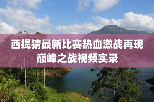 西提猜最新比赛热血激战再现巅峰之战视频实录