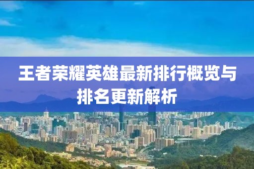 王者荣耀英雄最新排行概览与排名更新解析