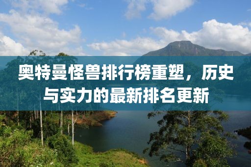 奥特曼怪兽排行榜重塑，历史与实力的最新排名更新