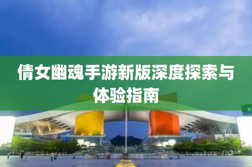 倩女幽魂手游新版深度探索与体验指南