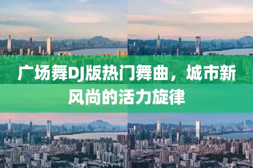 广场舞DJ版热门舞曲，城市新风尚的活力旋律