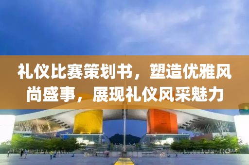 礼仪比赛策划书，塑造优雅风尚盛事，展现礼仪风采魅力