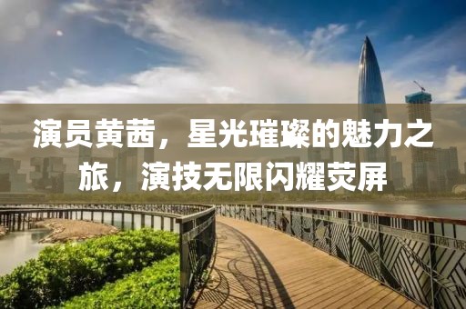 演员黄茜，星光璀璨的魅力之旅，演技无限闪耀荧屏