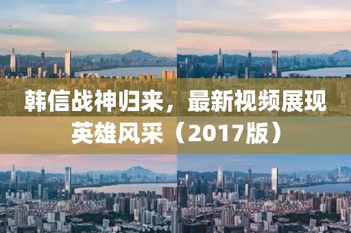韩信战神归来，最新视频展现英雄风采（2017版）