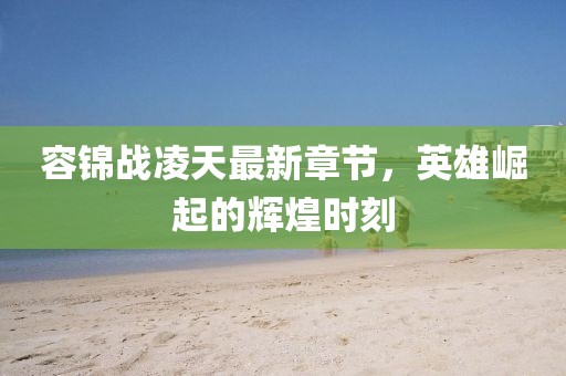 容锦战凌天最新章节，英雄崛起的辉煌时刻