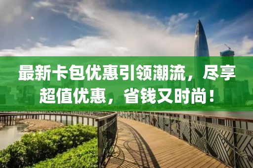 最新卡包优惠引领潮流，尽享超值优惠，省钱又时尚！
