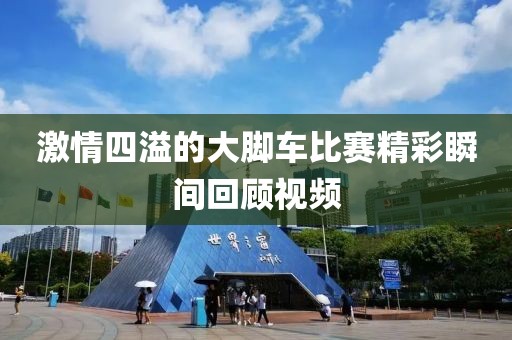 激情四溢的大脚车比赛精彩瞬间回顾视频