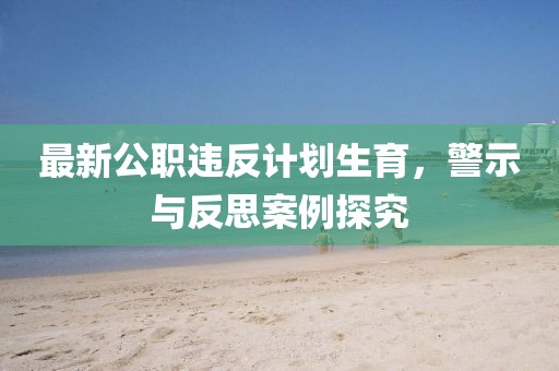 最新公职违反计划生育，警示与反思案例探究