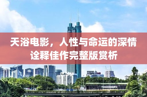 天浴电影，人性与命运的深情诠释佳作完整版赏析