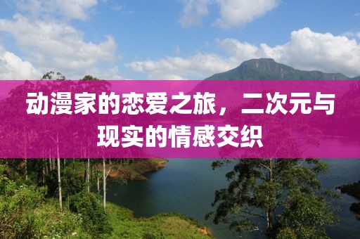 动漫家的恋爱之旅，二次元与现实的情感交织