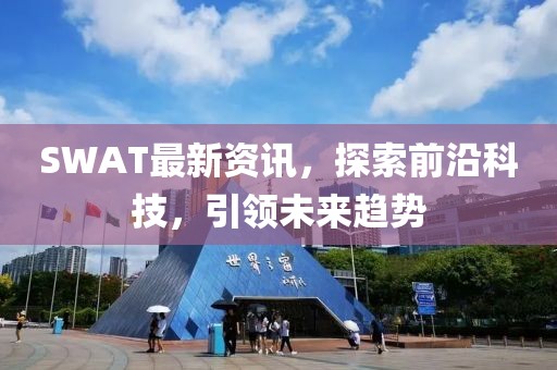SWAT最新资讯，探索前沿科技，引领未来趋势