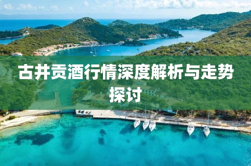 古井贡酒行情深度解析与走势探讨