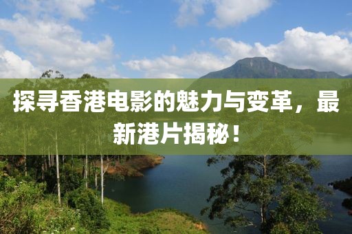 探寻香港电影的魅力与变革，最新港片揭秘！