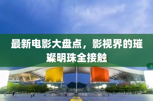 最新电影大盘点，影视界的璀璨明珠全接触