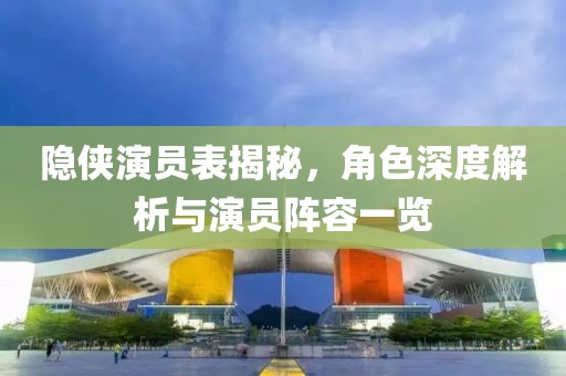 隐侠演员表揭秘，角色深度解析与演员阵容一览